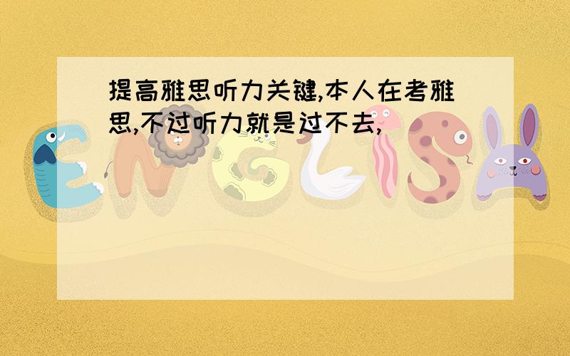 提高雅思听力关键,本人在考雅思,不过听力就是过不去,