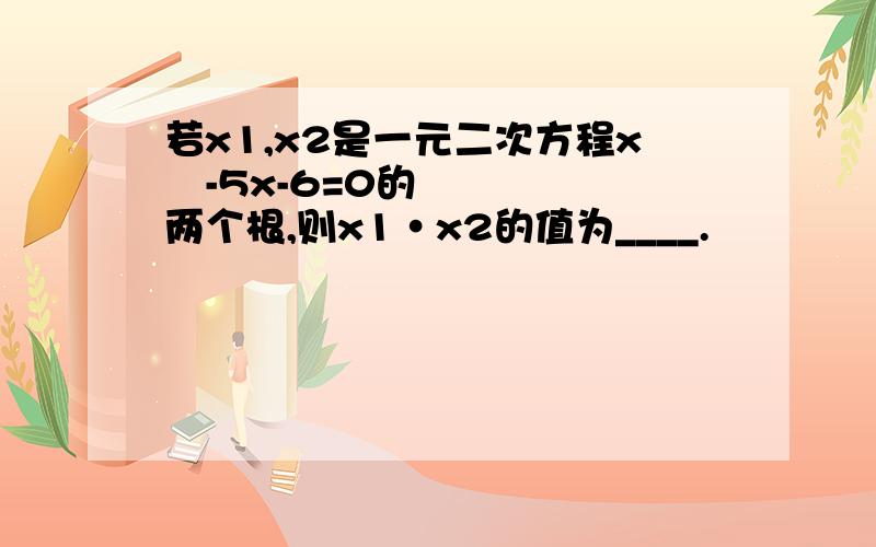 若x1,x2是一元二次方程x²-5x-6=0的两个根,则x1·x2的值为____.