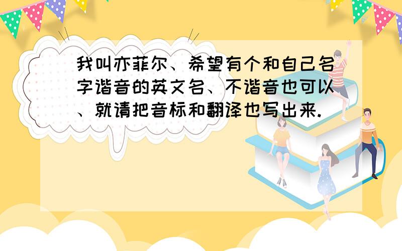 我叫亦菲尔、希望有个和自己名字谐音的英文名、不谐音也可以、就请把音标和翻译也写出来.