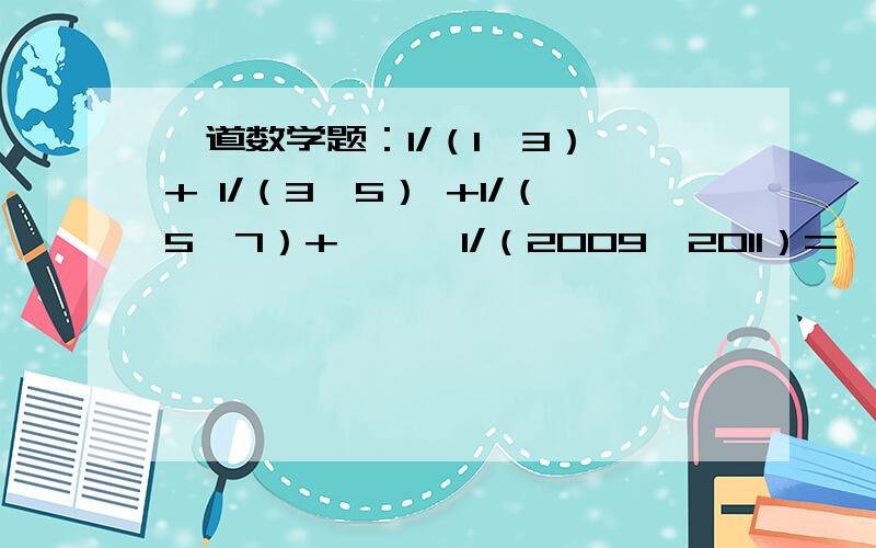 一道数学题：1/（1*3） + 1/（3*5） +1/（5*7）+ …… 1/（2009*2011）=