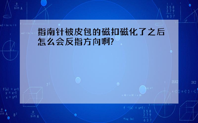 指南针被皮包的磁扣磁化了之后怎么会反指方向啊?