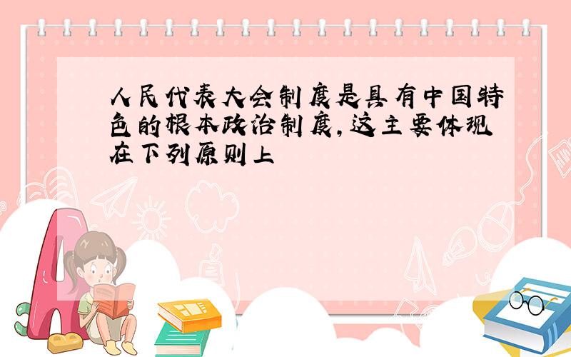 人民代表大会制度是具有中国特色的根本政治制度,这主要体现在下列原则上