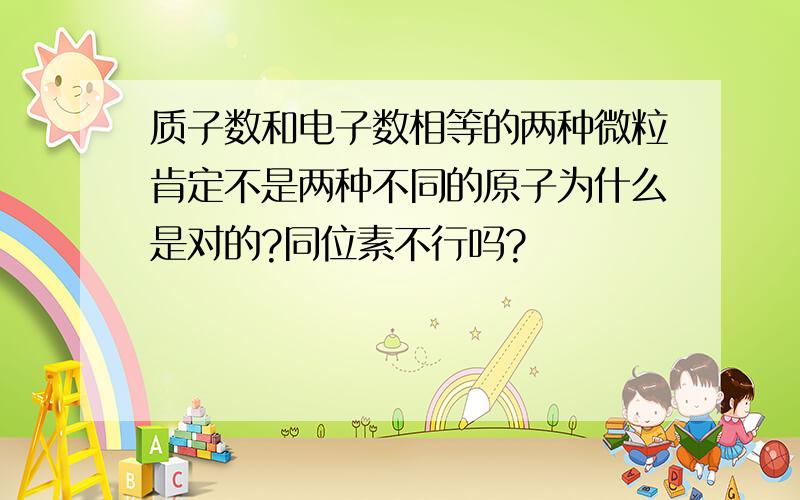 质子数和电子数相等的两种微粒肯定不是两种不同的原子为什么是对的?同位素不行吗?