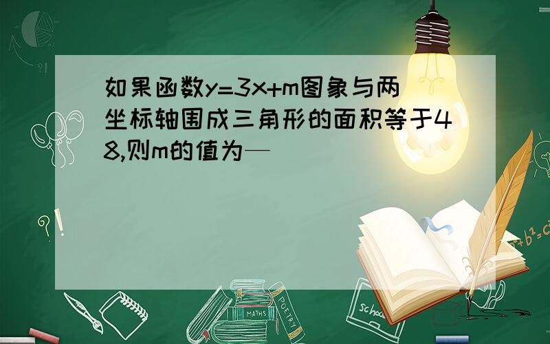 如果函数y=3x+m图象与两坐标轴围成三角形的面积等于48,则m的值为—