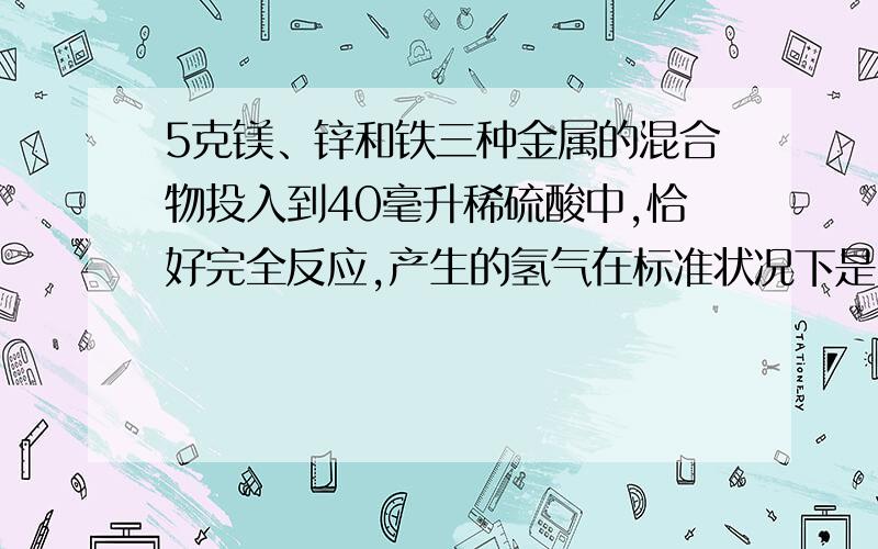 5克镁、锌和铁三种金属的混合物投入到40毫升稀硫酸中,恰好完全反应,产生的氢气在标准状况下是2.8升,则三种金属的物质的