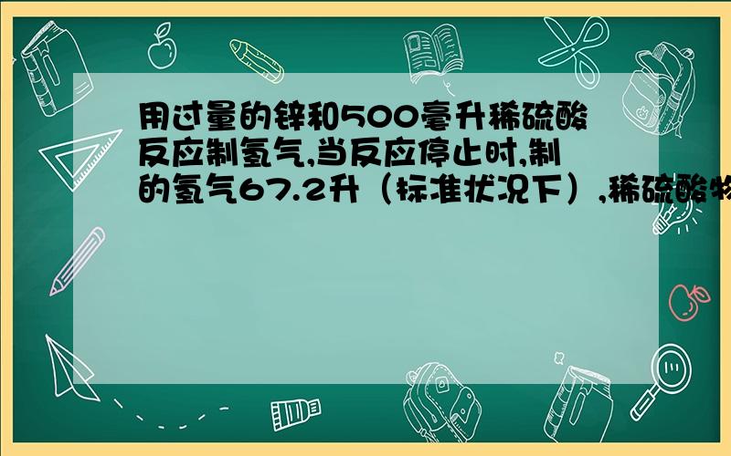 用过量的锌和500毫升稀硫酸反应制氢气,当反应停止时,制的氢气67.2升（标准状况下）,稀硫酸物质的量浓度