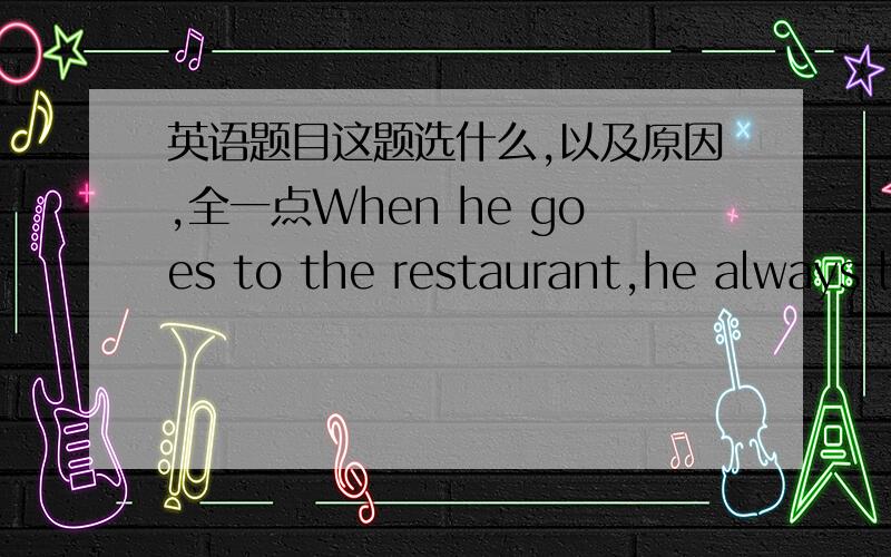 英语题目这题选什么,以及原因,全一点When he goes to the restaurant,he always l