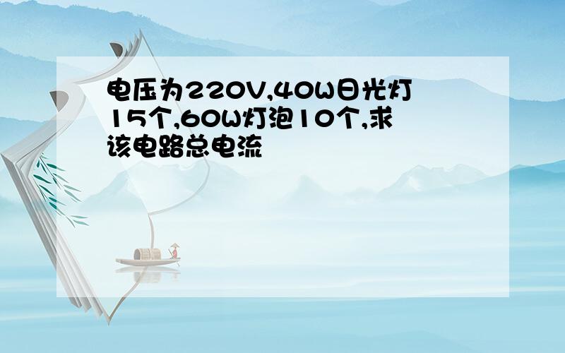 电压为220V,40W日光灯15个,60W灯泡10个,求该电路总电流