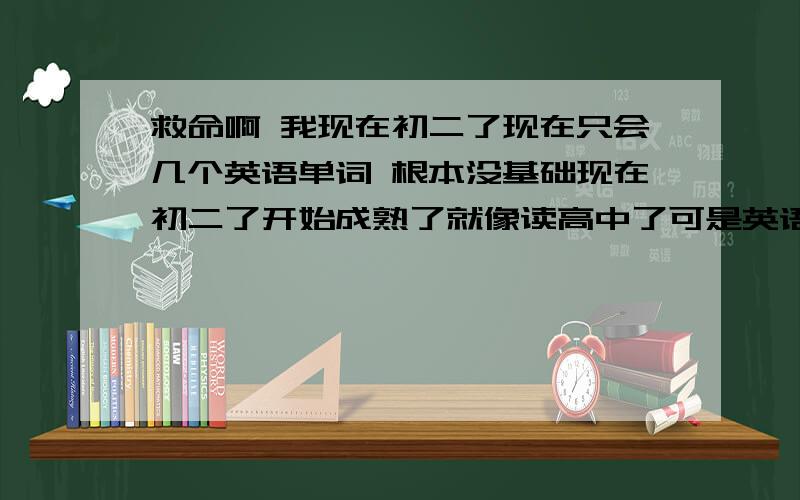 救命啊 我现在初二了现在只会几个英语单词 根本没基础现在初二了开始成熟了就像读高中了可是英语 语文都学得一塌糊涂就全部二