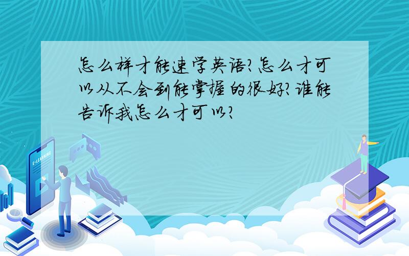 怎么样才能速学英语?怎么才可以从不会到能掌握的很好?谁能告诉我怎么才可以?