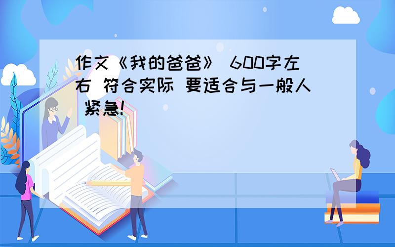 作文《我的爸爸》 600字左右 符合实际 要适合与一般人 紧急!