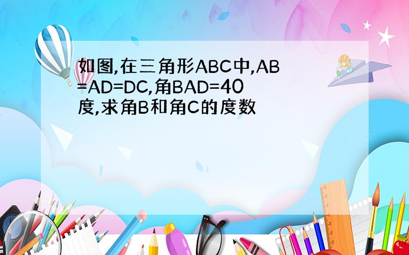 如图,在三角形ABC中,AB=AD=DC,角BAD=40度,求角B和角C的度数