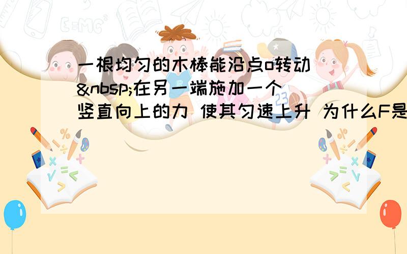 一根均匀的木棒能沿点o转动  在另一端施加一个竖直向上的力 使其匀速上升 为什么F是不变的