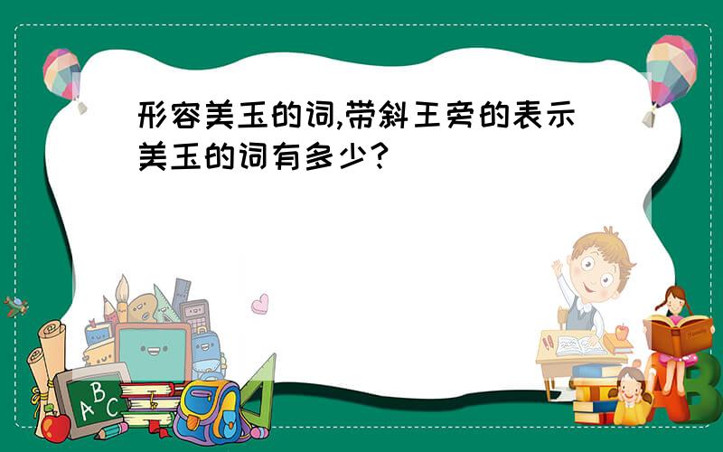 形容美玉的词,带斜王旁的表示美玉的词有多少?