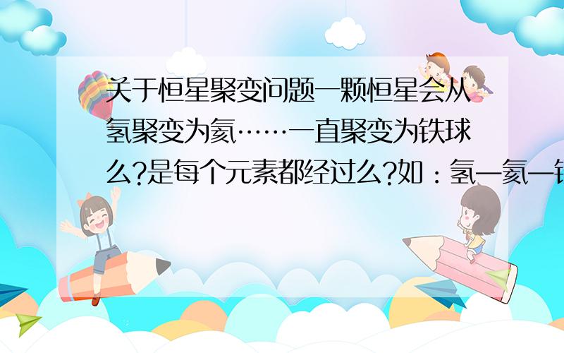 关于恒星聚变问题一颗恒星会从氢聚变为氦……一直聚变为铁球么?是每个元素都经过么?如：氢—氦—锂—铍……