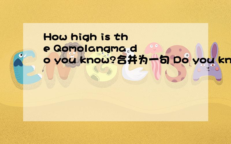 How high is the Qomolangma do you know?合并为一句 Do you know____