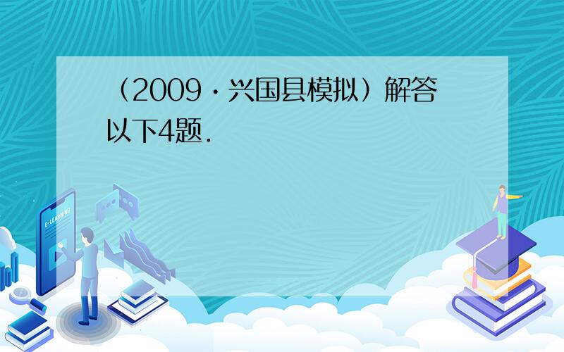 （2009•兴国县模拟）解答以下4题．