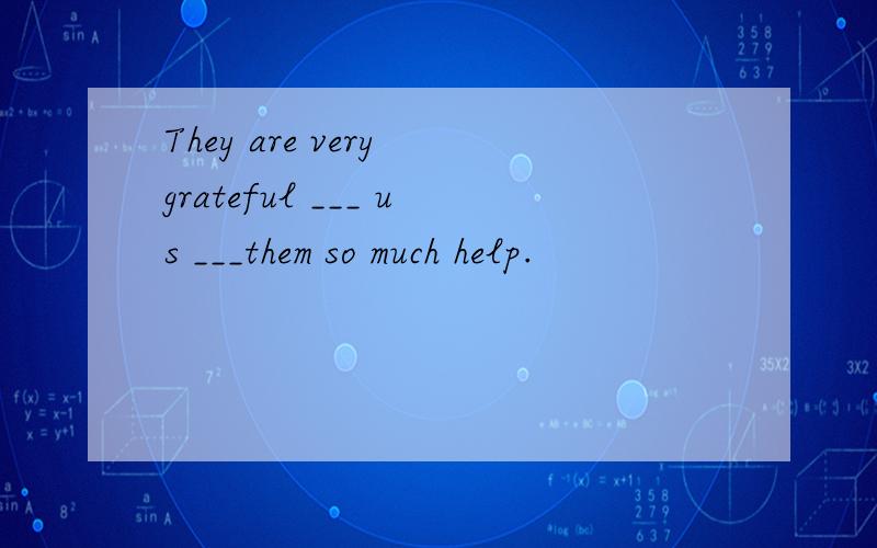 They are very grateful ___ us ___them so much help.