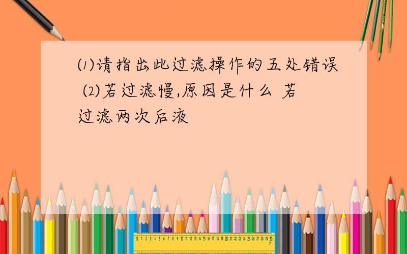 ⑴请指出此过滤操作的五处错误 ⑵若过滤慢,原因是什么 若过滤两次后液