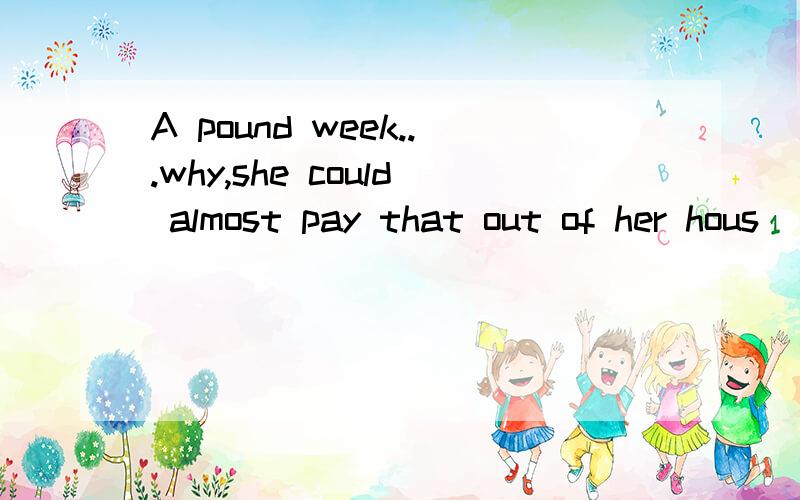 A pound week...why,she could almost pay that out of her hous