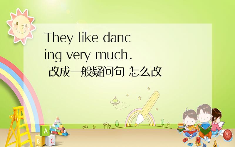 They like dancing very much. 改成一般疑问句 怎么改