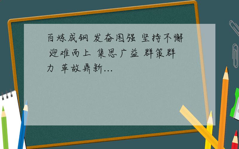 百炼成钢 发奋图强 坚持不懈 迎难而上 集思广益 群策群力 革故鼎新...