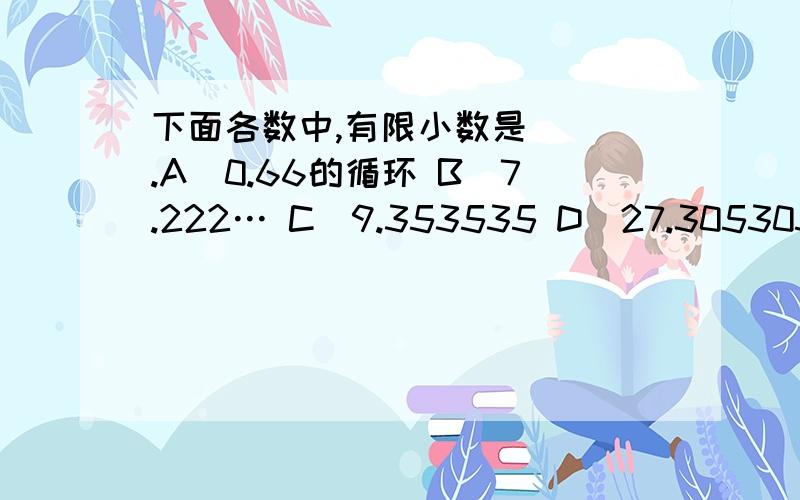 下面各数中,有限小数是( ).A．0.66的循环 B．7.222… C．9.353535 D．27.305305的循环