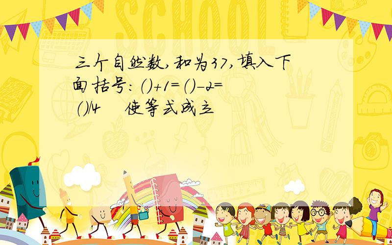 三个自然数,和为37,填入下面括号：（）＋1＝（）－2＝（）／4 　使等式成立