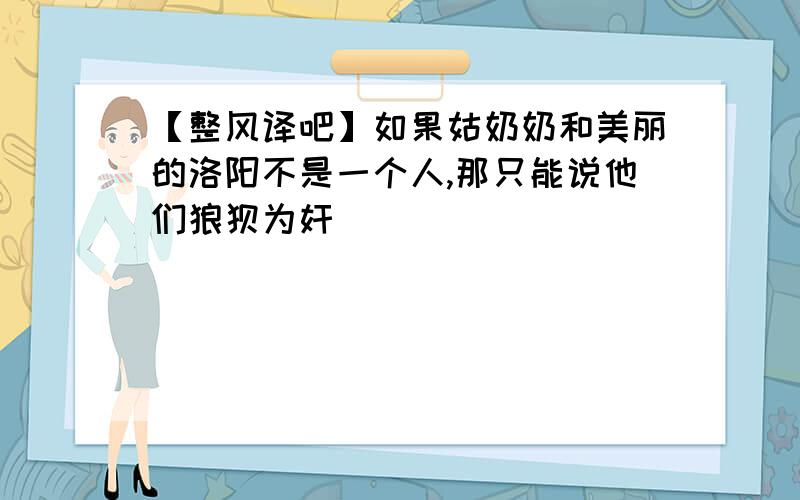 【整风译吧】如果姑奶奶和美丽的洛阳不是一个人,那只能说他们狼狈为奸