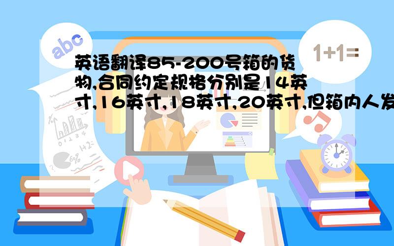 英语翻译85-200号箱的货物,合同约定规格分别是14英寸,16英寸,18英寸,20英寸,但箱内人发实际规格与合同约定不