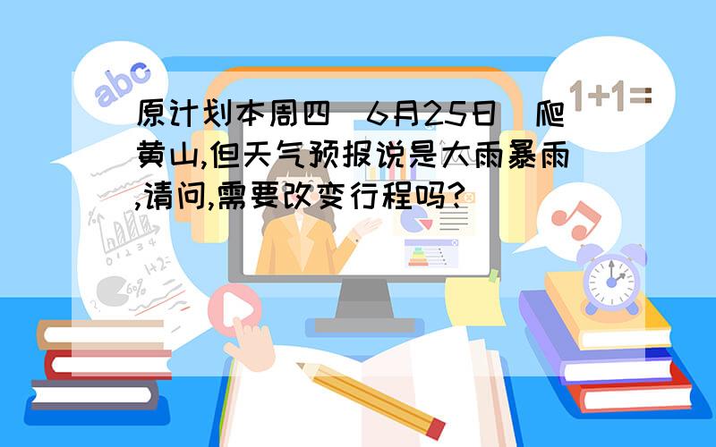 原计划本周四（6月25日）爬黄山,但天气预报说是大雨暴雨,请问,需要改变行程吗?