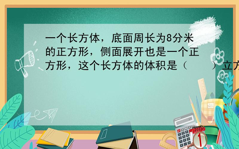 一个长方体，底面周长为8分米的正方形，侧面展开也是一个正方形，这个长方体的体积是（　　）立方分米.