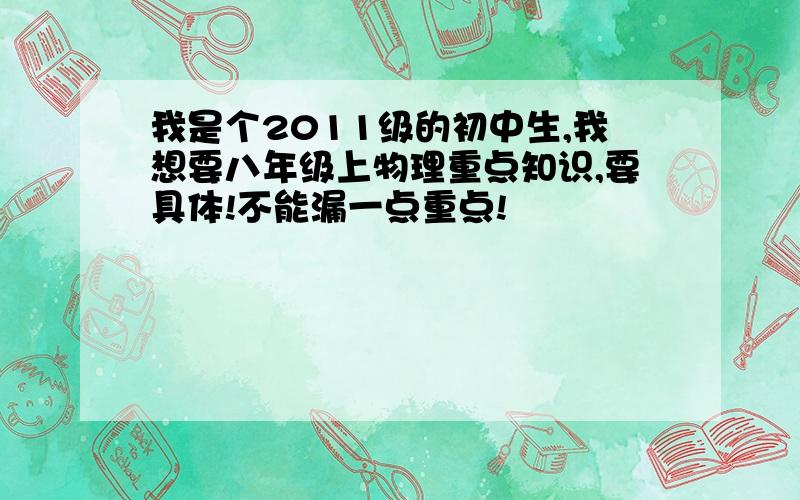 我是个2011级的初中生,我想要八年级上物理重点知识,要具体!不能漏一点重点!