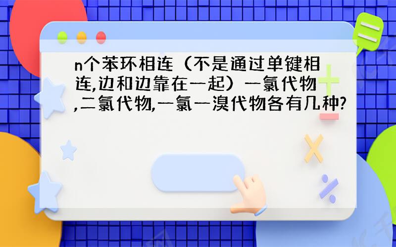 n个苯环相连（不是通过单键相连,边和边靠在一起）一氯代物,二氯代物,一氯一溴代物各有几种?