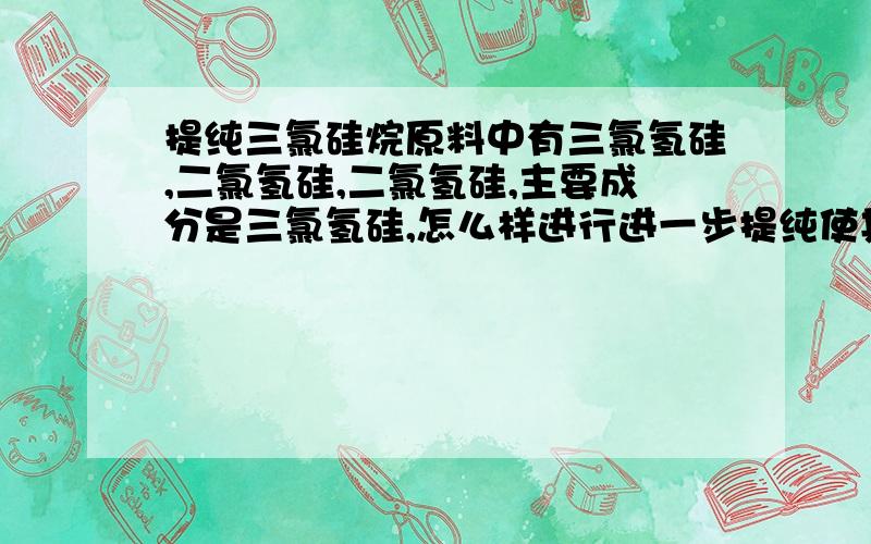 提纯三氯硅烷原料中有三氯氢硅,二氯氢硅,二氯氢硅,主要成分是三氯氢硅,怎么样进行进一步提纯使其达到一个纯度非常高的水平,