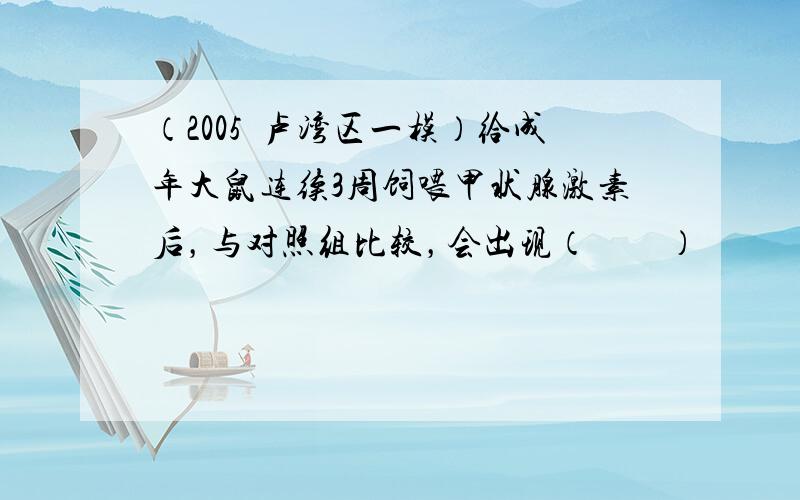 （2005•卢湾区一模）给成年大鼠连续3周饲喂甲状腺激素后，与对照组比较，会出现（　　）