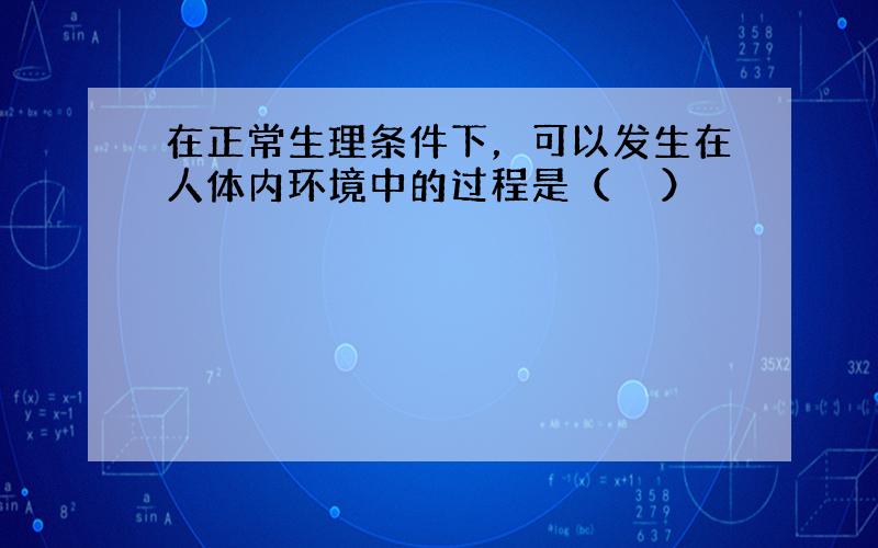 在正常生理条件下，可以发生在人体内环境中的过程是（　　）