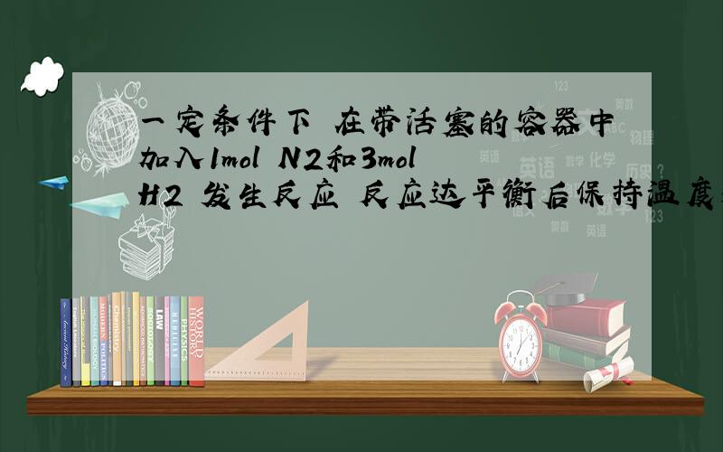 一定条件下 在带活塞的容器中加入1mol N2和3molH2 发生反应 反应达平衡后保持温度和容器压强不变 充入1mol