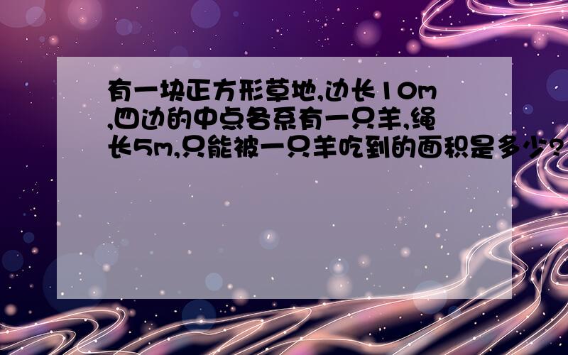 有一块正方形草地,边长10m,四边的中点各系有一只羊,绳长5m,只能被一只羊吃到的面积是多少?