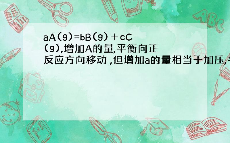 aA(g)=bB(g)＋cC(g),增加A的量,平衡向正反应方向移动 ,但增加a的量相当于加压,平衡有相左移,这不是矛