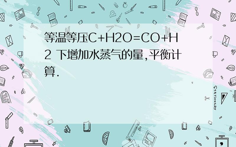 等温等压C+H2O=CO+H2 下增加水蒸气的量,平衡计算.