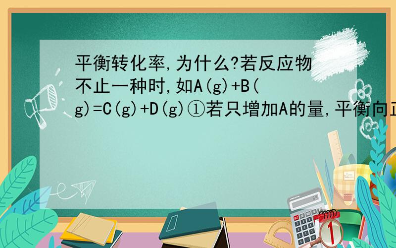 平衡转化率,为什么?若反应物不止一种时,如A(g)+B(g)=C(g)+D(g)①若只增加A的量,平衡向正反应方向移动,