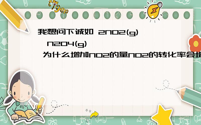 我想问下诚如 2NO2(g)⇌N2O4(g) 为什么增加NO2的量NO2的转化率会增加而不是降低?