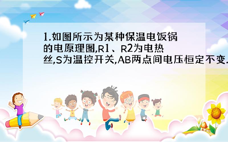 1.如图所示为某种保温电饭锅的电原理图,R1、R2为电热丝,S为温控开关,AB两点间电压恒定不变.