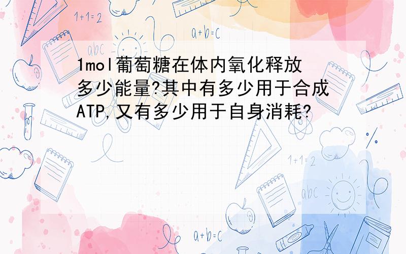 1mol葡萄糖在体内氧化释放多少能量?其中有多少用于合成ATP,又有多少用于自身消耗?