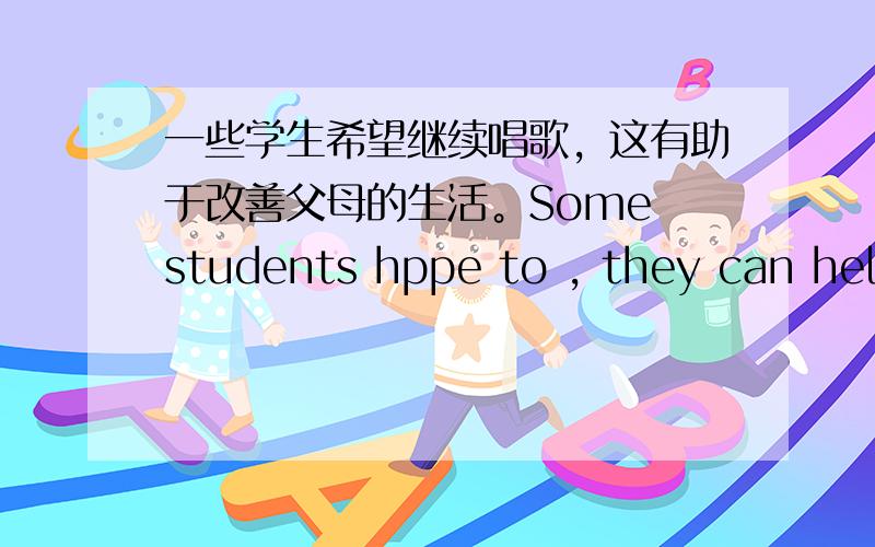 一些学生希望继续唱歌，这有助于改善父母的生活。Some students hppe to , they can help