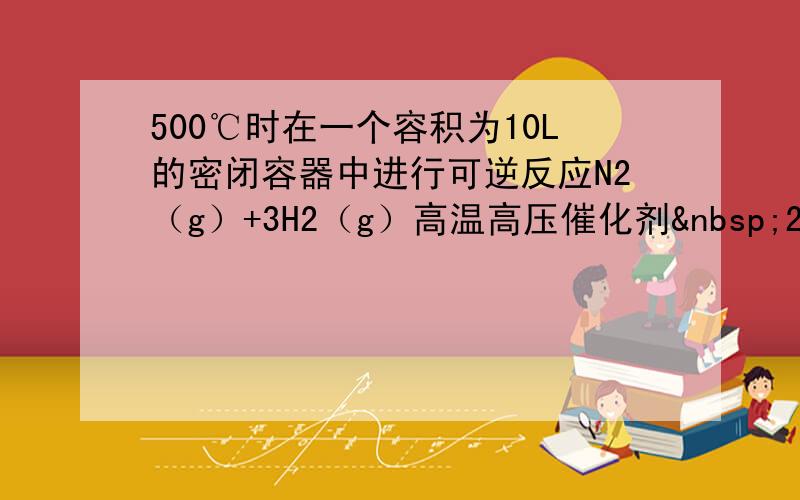 500℃时在一个容积为10L的密闭容器中进行可逆反应N2（g）+3H2（g）高温高压催化剂 2NH3（g），开