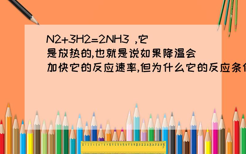 N2+3H2=2NH3 ,它是放热的,也就是说如果降温会加快它的反应速率,但为什么它的反应条件是高温高压催化剂