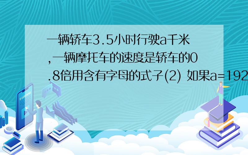 一辆轿车3.5小时行驶a千米,一辆摩托车的速度是轿车的0.8倍用含有字母的式子(2) 如果a=192.5,求摩托车的速度