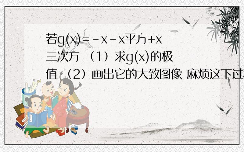 若g(x)=－x－x平方+x三次方 （1）求g(x)的极值 （2）画出它的大致图像 麻烦这下过程